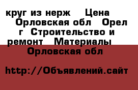 круг из нерж. › Цена ­ 200 - Орловская обл., Орел г. Строительство и ремонт » Материалы   . Орловская обл.